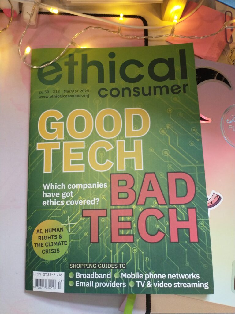 A copy of Ethical Consumer magazine. The cover is green with text reading “good tech, bad tech. Which companies have got ethics covered? AI, human rights and the climate crisis. Shopping guides to broadband, mobile phone networks, email providers, TV & video streaming.”